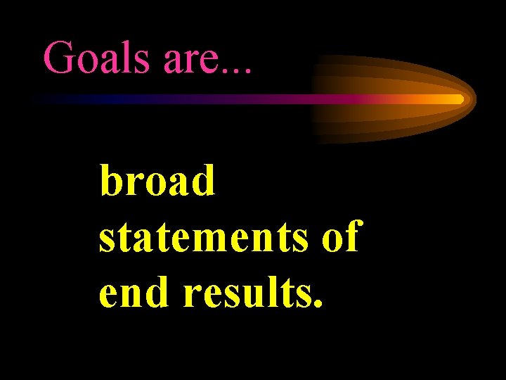 Goals are. . . broad statements of end results. 