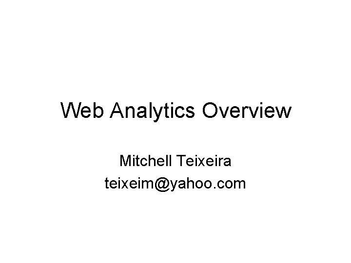 Web Analytics Overview Mitchell Teixeira teixeim@yahoo. com 