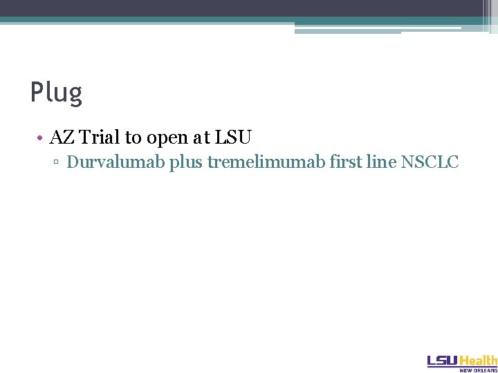Plug • AZ Trial to open at LSU ▫ Durvalumab plus tremelimumab first line