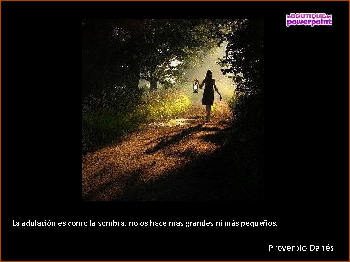 La adulación es como la sombra, no os hace más grandes ni más pequeños.