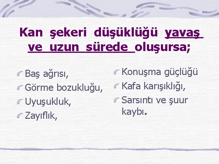 Kan şekeri düşüklüğü yavaş ve uzun sürede oluşursa; Baş ağrısı, Görme bozukluğu, Uyuşukluk, Zayıﬂık,