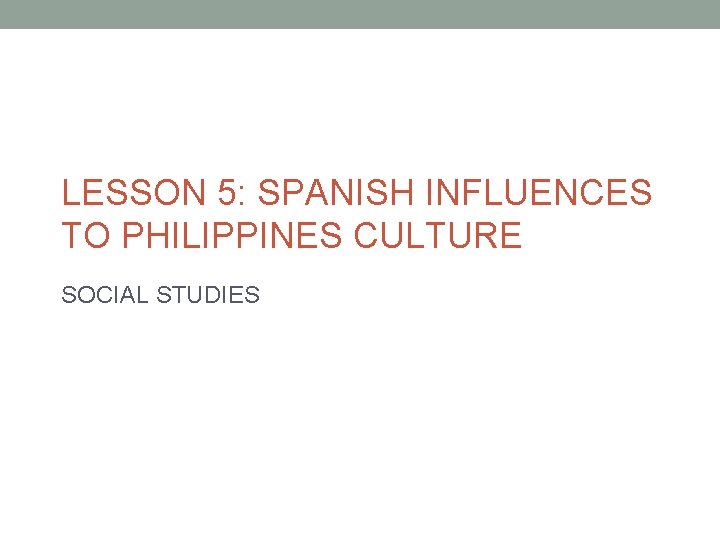 LESSON 5: SPANISH INFLUENCES TO PHILIPPINES CULTURE SOCIAL STUDIES 