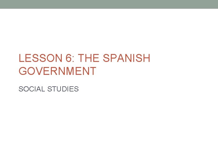 LESSON 6: THE SPANISH GOVERNMENT SOCIAL STUDIES 