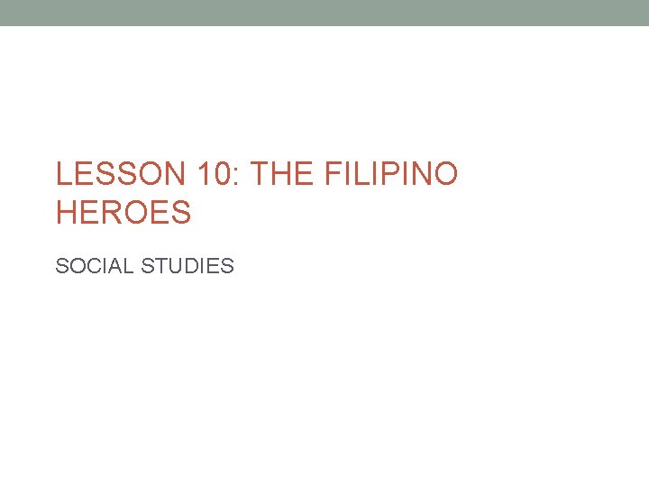 LESSON 10: THE FILIPINO HEROES SOCIAL STUDIES 