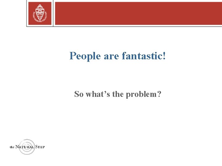 People are fantastic! So what’s the problem? Copyright © 2004 The Natural Step 