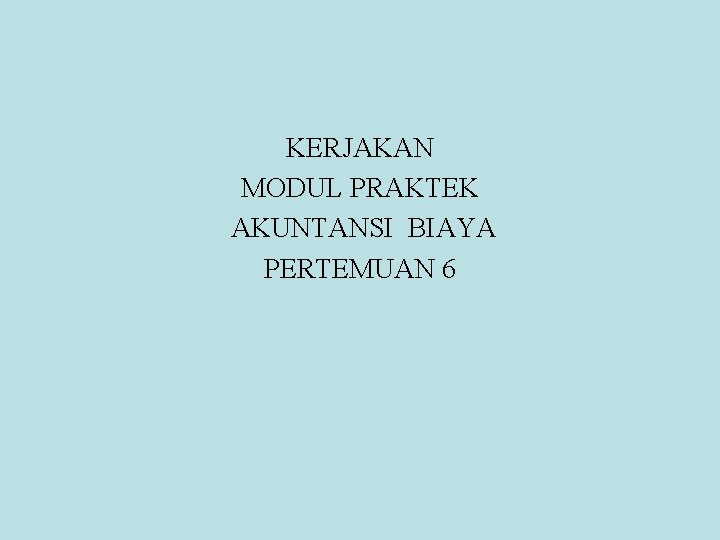 KERJAKAN MODUL PRAKTEK AKUNTANSI BIAYA PERTEMUAN 6 