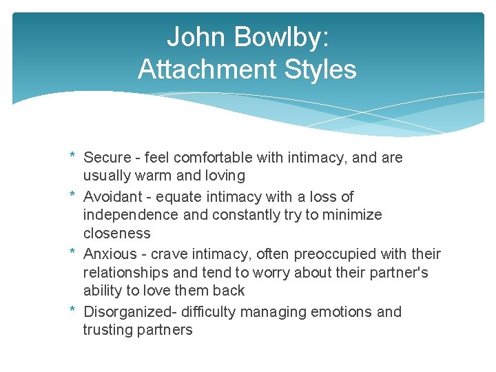 John Bowlby: Attachment Styles * Secure - feel comfortable with intimacy, and are usually