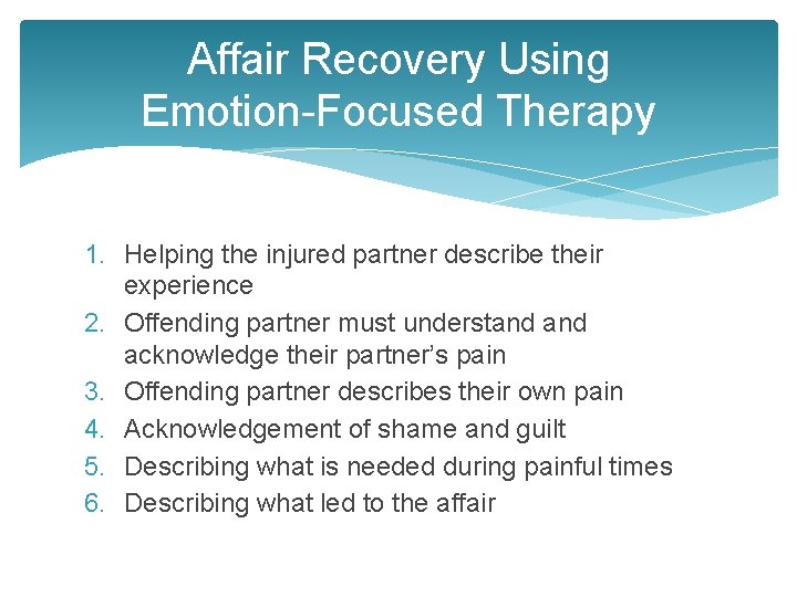 Affair Recovery Using Emotion-Focused Therapy 1. Helping the injured partner describe their experience 2.