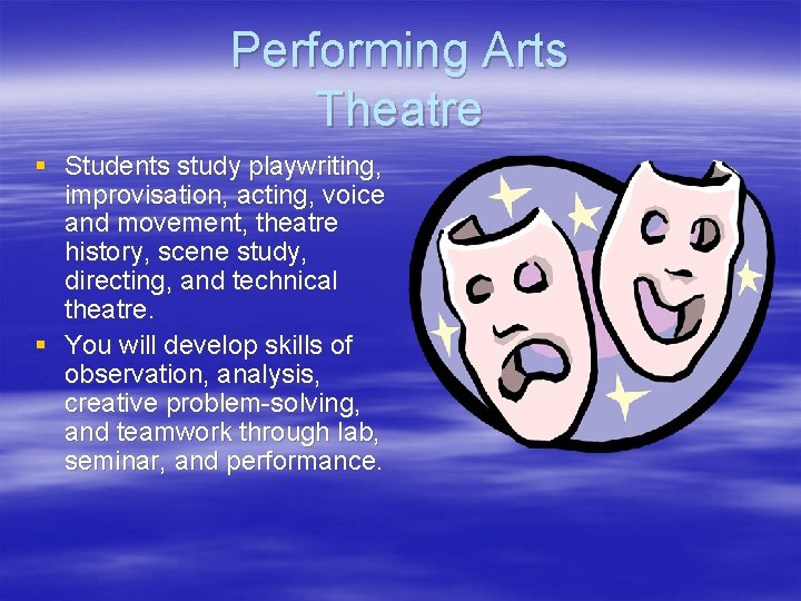 Performing Arts Theatre § Students study playwriting, improvisation, acting, voice and movement, theatre history,