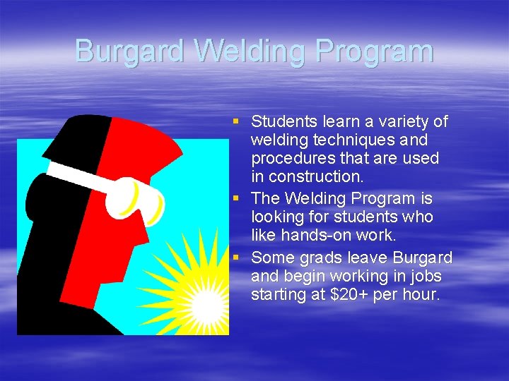 Burgard Welding Program § Students learn a variety of welding techniques and procedures that