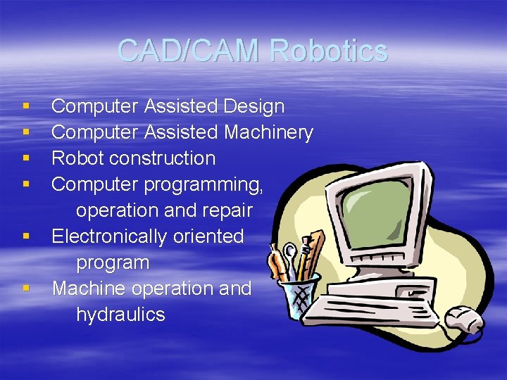 CAD/CAM Robotics § § Computer Assisted Design Computer Assisted Machinery Robot construction Computer programming,