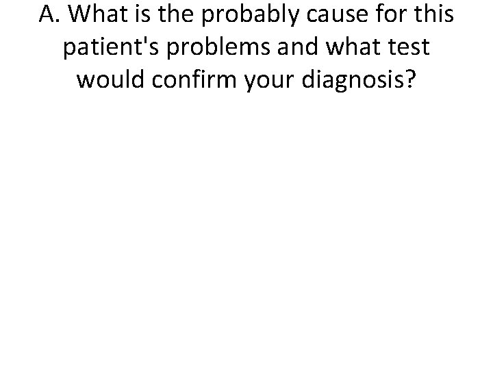 A. What is the probably cause for this patient's problems and what test would