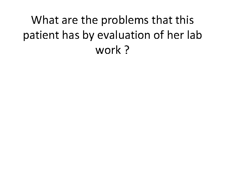 What are the problems that this patient has by evaluation of her lab work