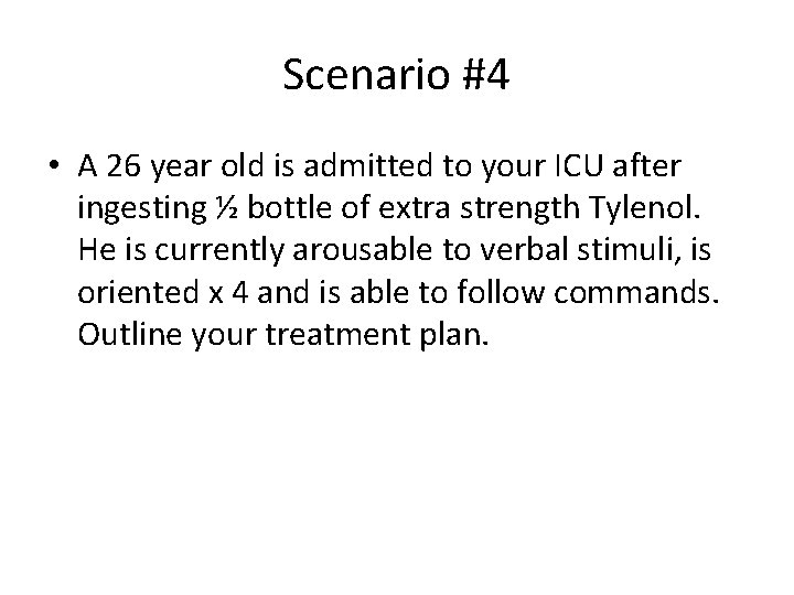 Scenario #4 • A 26 year old is admitted to your ICU after ingesting