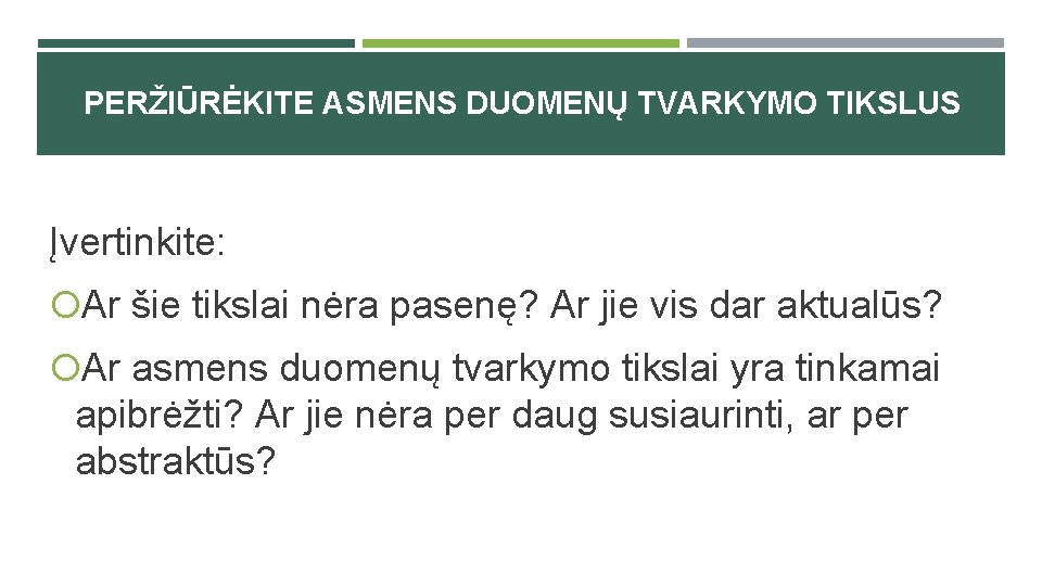 PERŽIŪRĖKITE ASMENS DUOMENŲ TVARKYMO TIKSLUS Įvertinkite: Ar šie tikslai nėra pasenę? Ar jie vis