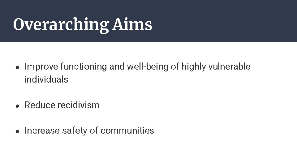 Overarching Aims ● Improve functioning and well-being of highly vulnerable individuals ● Reduce recidivism