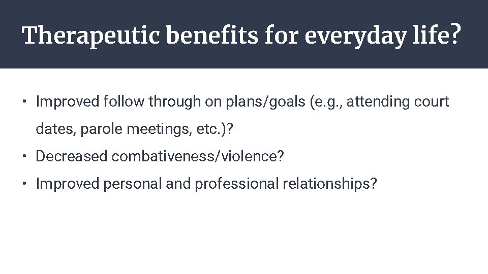 Therapeutic benefits for everyday life? • Improved follow through on plans/goals (e. g. ,