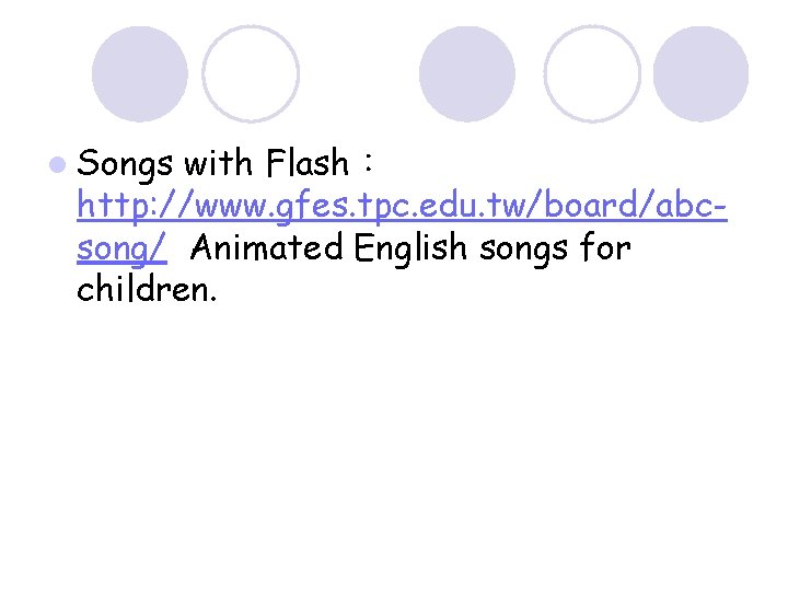 l Songs with Flash： http: //www. gfes. tpc. edu. tw/board/abcsong/ Animated English songs for