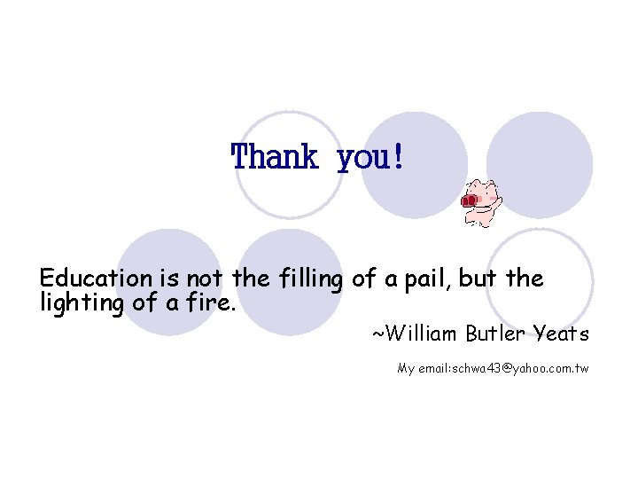 Thank you! Education is not the filling of a pail, but the lighting of