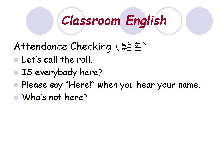 Classroom English Attendance Checking（點名） Let’s call the roll. l IS everybody here? l Please