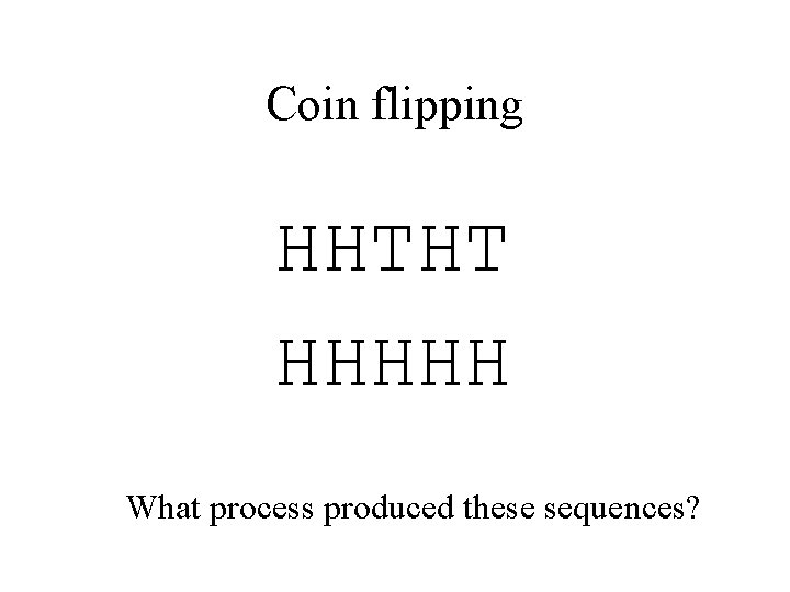 Coin flipping HHTHT HHHHH What process produced these sequences? 