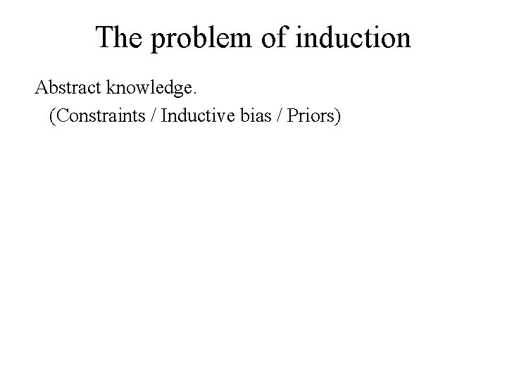 The problem of induction Abstract knowledge. (Constraints / Inductive bias / Priors) 