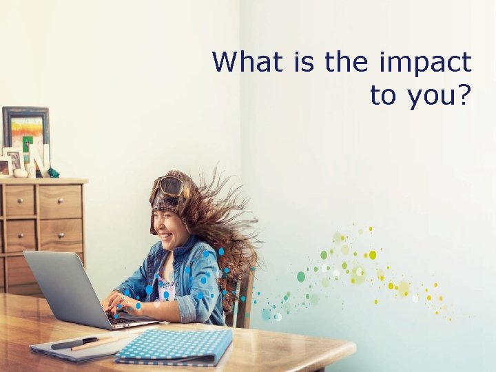 What is the impact to you? 