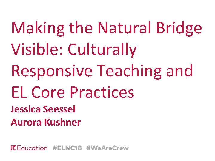 Making the Natural Bridge Visible: Culturally Responsive Teaching and EL Core Practices Jessica Seessel