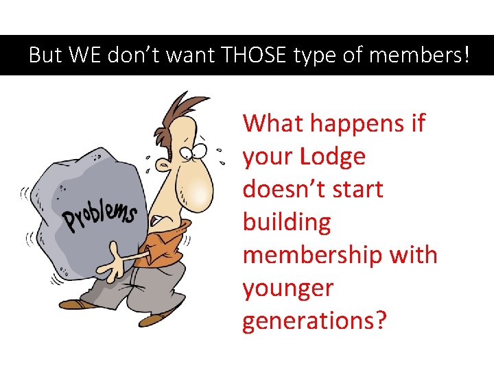 But WE don’t want THOSE type of members! What happens if your Lodge doesn’t