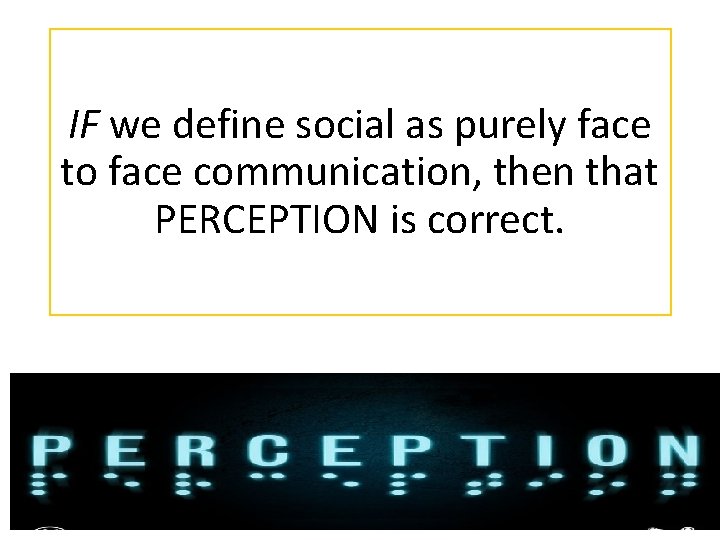 IF we define social as purely face to face communication, then that PERCEPTION is