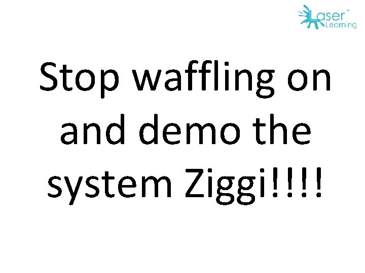 Stop waffling on and demo the system Ziggi!!!! 