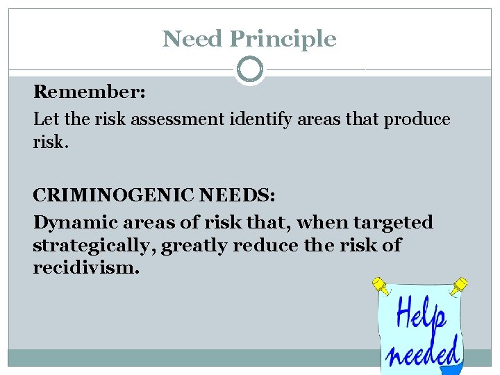 Need Principle Remember: Let the risk assessment identify areas that produce risk. CRIMINOGENIC NEEDS: