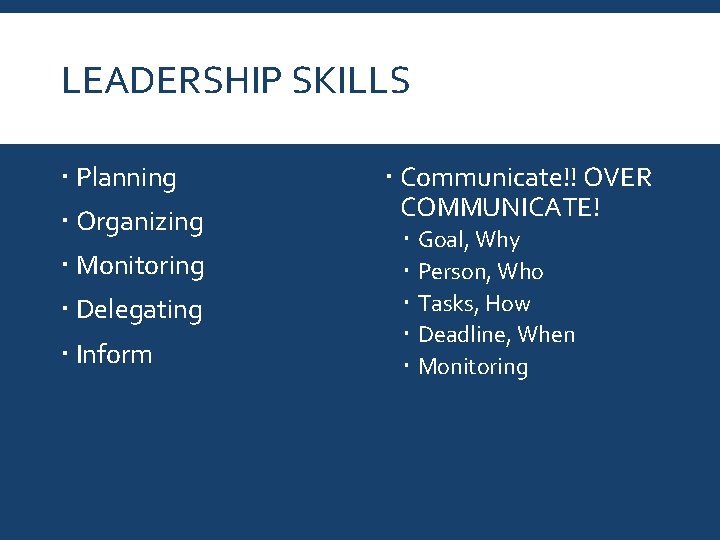 LEADERSHIP SKILLS Planning Organizing Monitoring Delegating Inform Communicate!! OVER COMMUNICATE! Goal, Why Person, Who