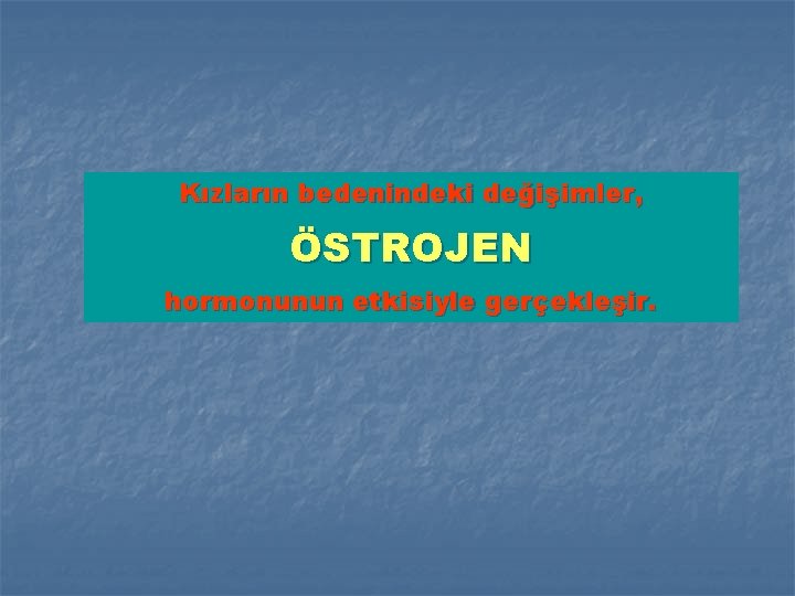 Kızların bedenindeki değişimler, ÖSTROJEN hormonunun etkisiyle gerçekleşir. 