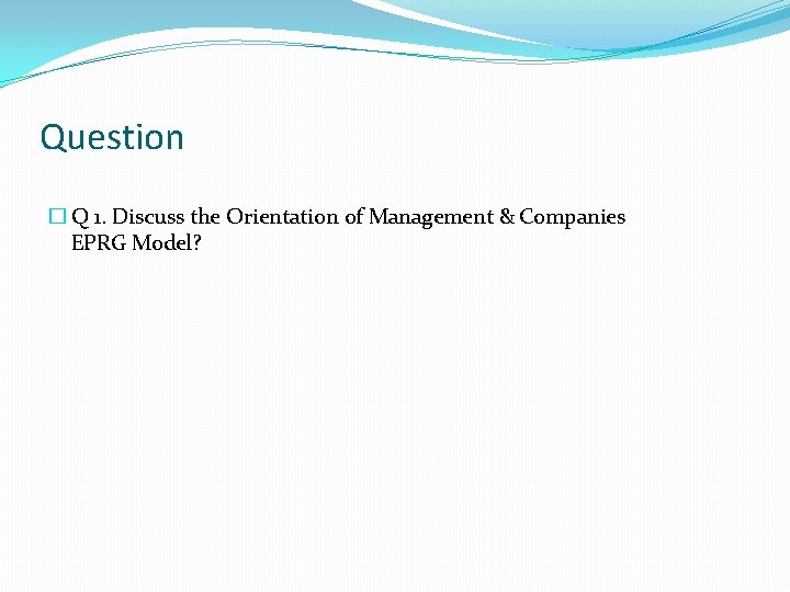 Question � Q 1. Discuss the Orientation of Management & Companies EPRG Model? 