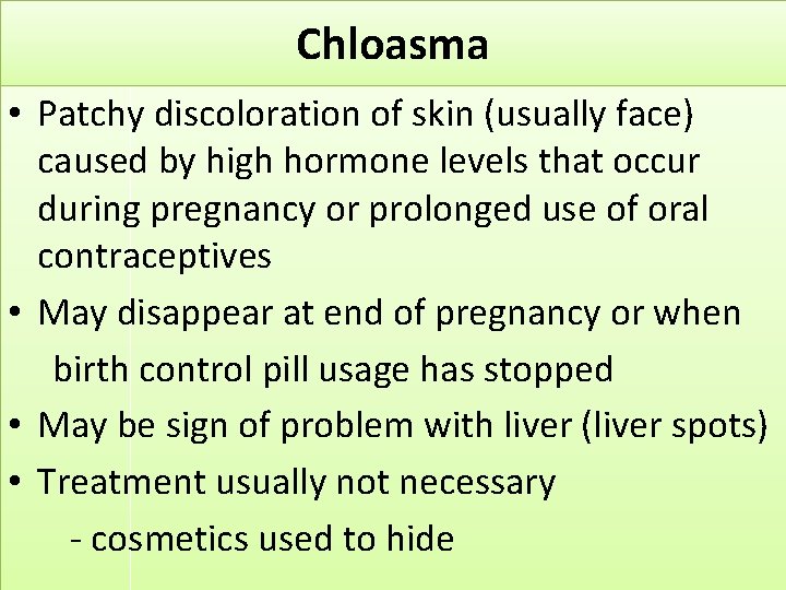 Chloasma • Patchy discoloration of skin (usually face) caused by high hormone levels that