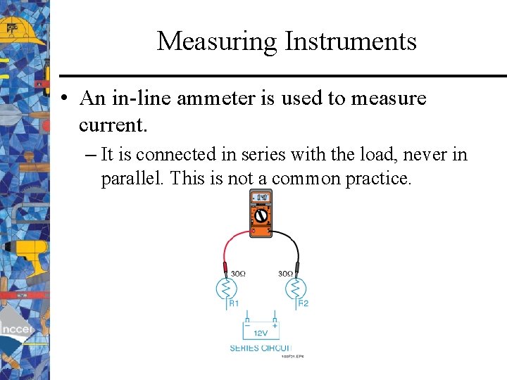 Measuring Instruments • An in-line ammeter is used to measure current. – It is