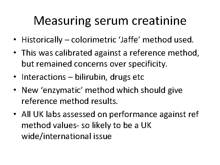Measuring serum creatinine • Historically – colorimetric ‘Jaffe’ method used. • This was calibrated