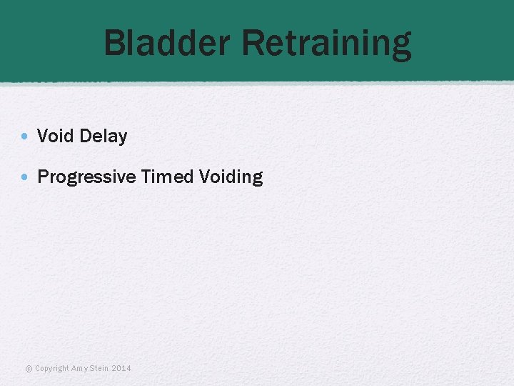 Bladder Retraining • Void Delay • Progressive Timed Voiding © Copyright Amy Stein 2014