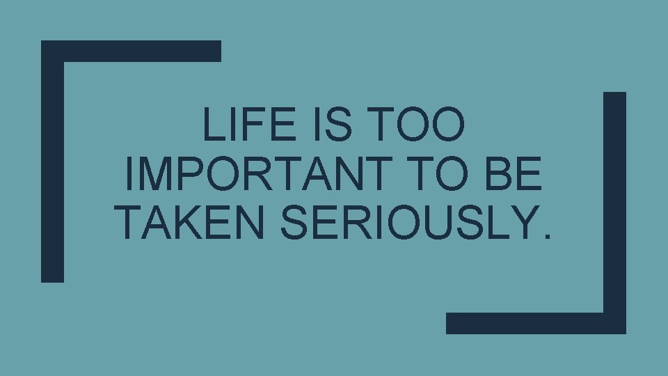 LIFE IS TOO IMPORTANT TO BE TAKEN SERIOUSLY. 