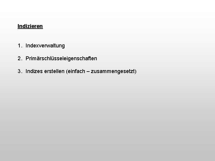 Indizieren 1. Indexverwaltung 2. Primärschlüsseleigenschaften 3. Indizes erstellen (einfach – zusammengesetzt) 