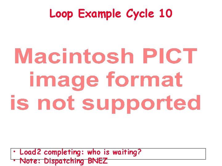 Loop Example Cycle 10 • Load 2 completing: who is waiting? • Note: Dispatching