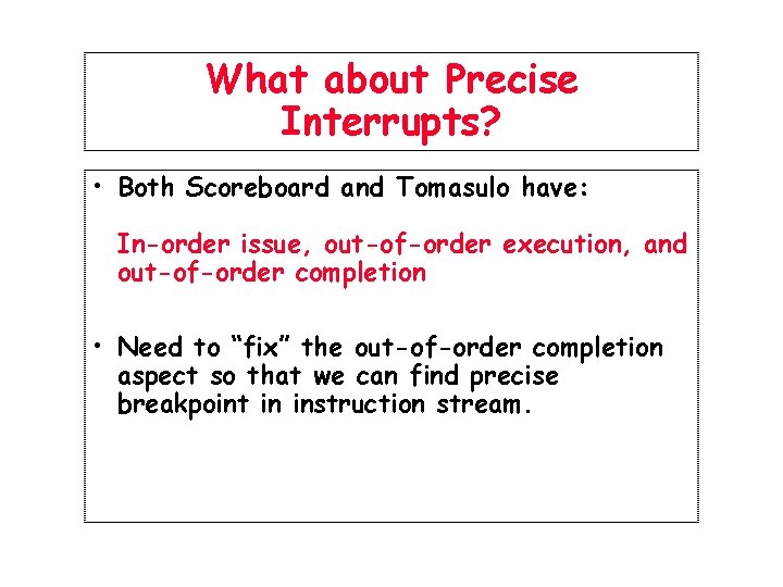 What about Precise Interrupts? • Both Scoreboard and Tomasulo have: In-order issue, out-of-order execution,