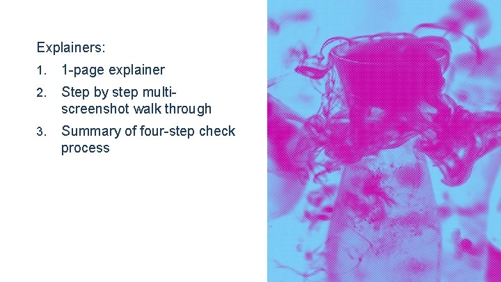 Explainers: 1. 1 -page explainer 2. Step by step multiscreenshot walk through 3. Summary