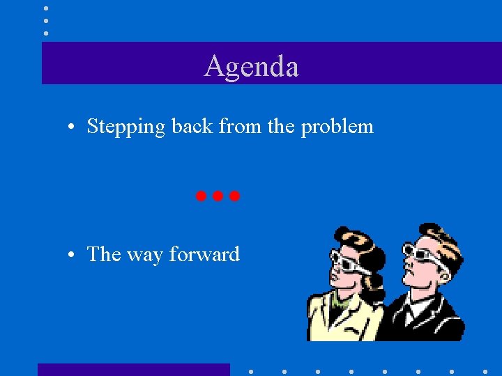 Agenda • Stepping back from the problem . . . • The way forward