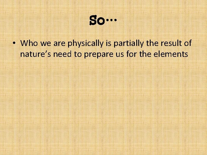 So… • Who we are physically is partially the result of nature’s need to