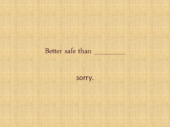 Better safe than ______ sorry. 