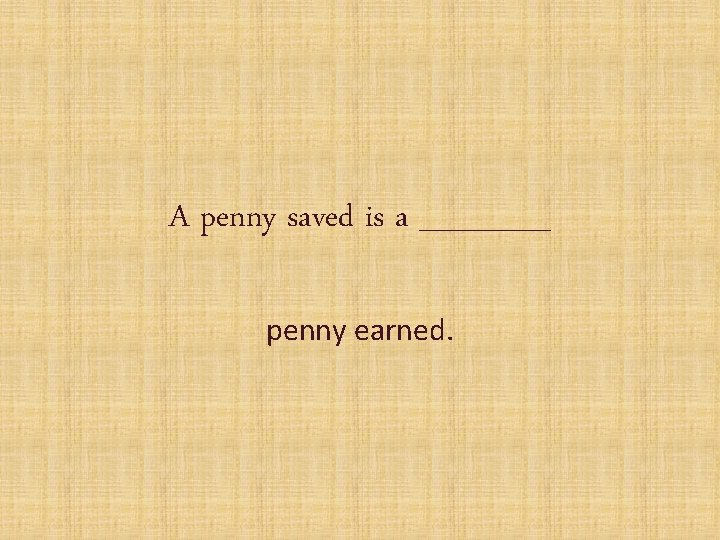A penny saved is a ______ penny earned. 