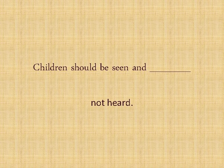 Children should be seen and ______ not heard. 
