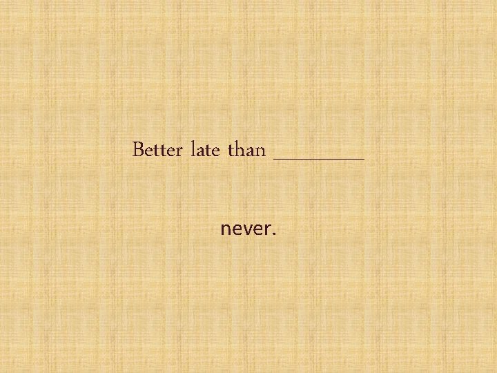 Better late than ______ never. 